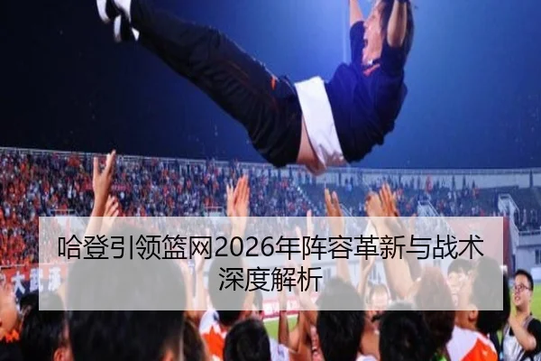 哈登引领篮网2026年阵容革新与战术深度解析 - KAIYUAN GAMES